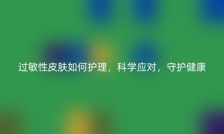 过敏性皮肤如何护理,科学应对,守护健康