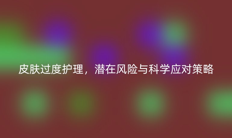 皮肤过度护理,潜在风险与科学应对策略