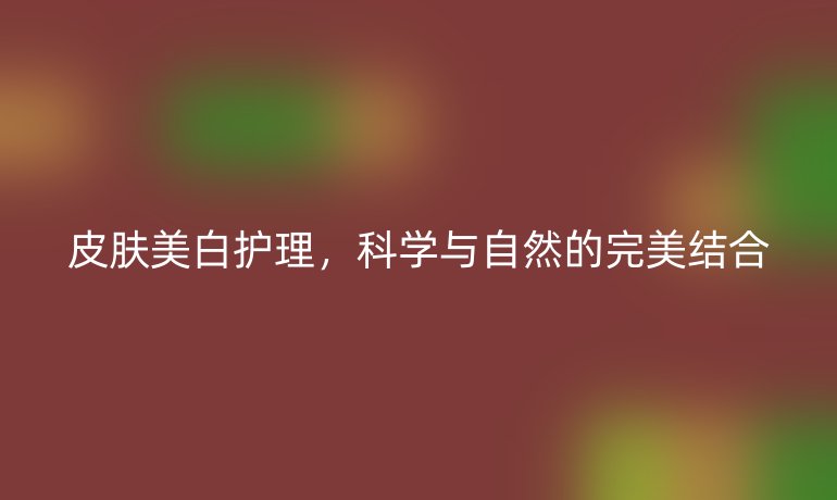 皮肤美白护理,科学与自然的完美结合