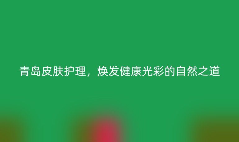 青岛皮肤护理,焕发健康光彩的自然之道