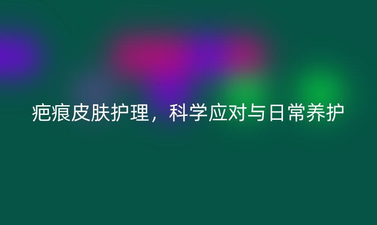 疤痕皮肤护理,科学应对与日常养护