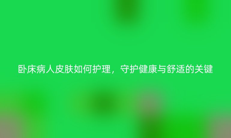 卧床病人皮肤如何护理,守护健康与舒适的关键
