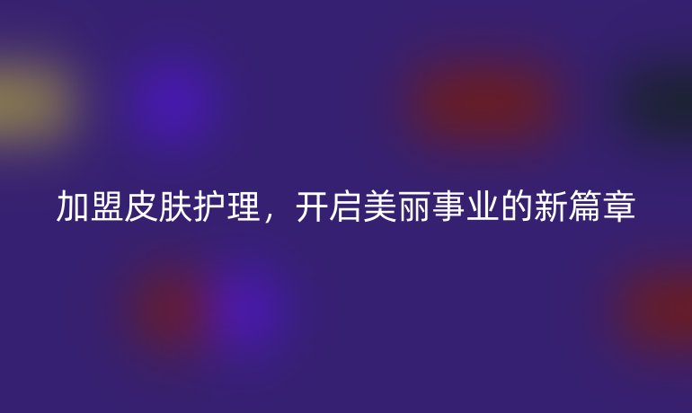 加盟皮肤护理,开启美丽事业的新篇章