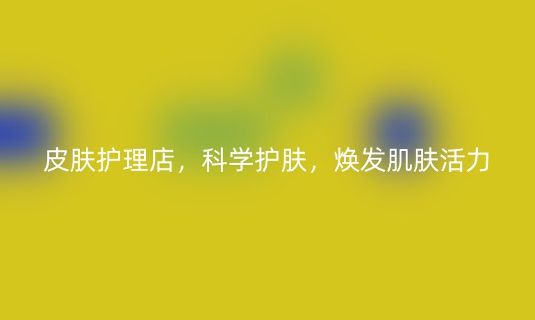皮肤护理店,科学护肤,焕发肌肤活力