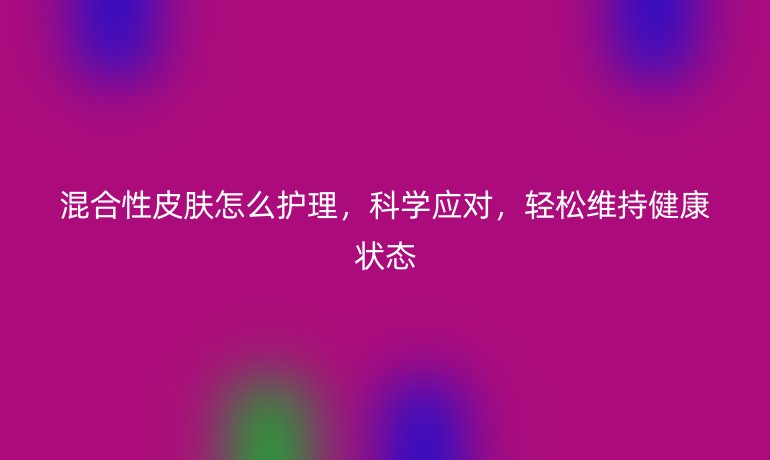 混合性皮肤怎么护理,科学应对,轻松维持健康状态