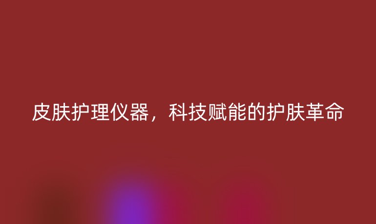 皮肤护理仪器,科技赋能的护肤革命