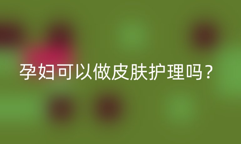 孕妇可以做皮肤护理吗?