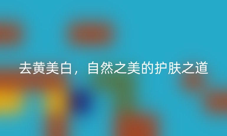 去黄美白,自然之美的护肤之道