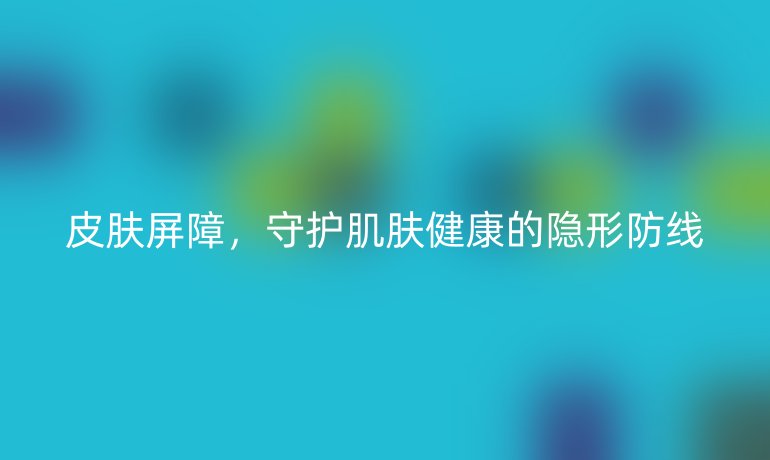 皮肤屏障,守护肌肤健康的隐形防线