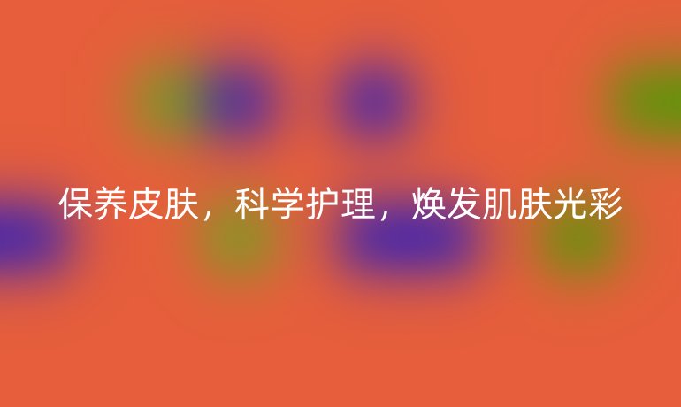 保养皮肤,科学护理,焕发肌肤光彩