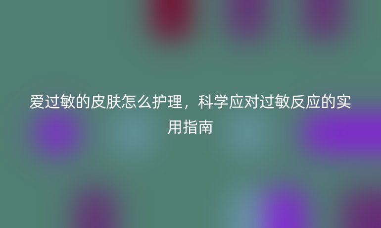 爱过敏的皮肤怎么护理，科学应对过敏反应的实用指南
