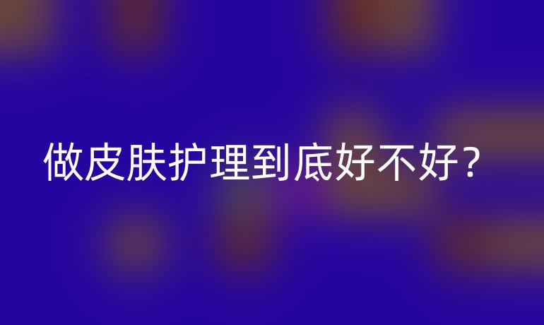 做皮肤护理到底好不好？