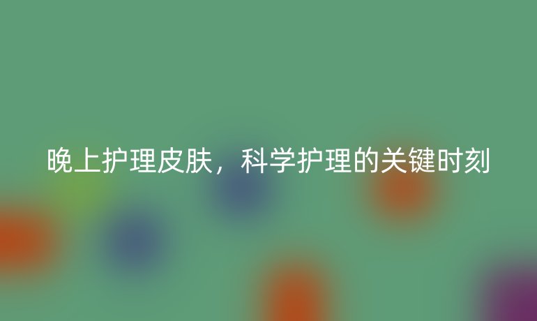 晚上护理皮肤，科学护理的关键时刻