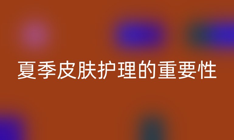 夏季皮肤护理的重要性