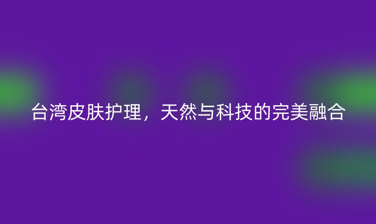台湾皮肤护理，天然与科技的完美融合