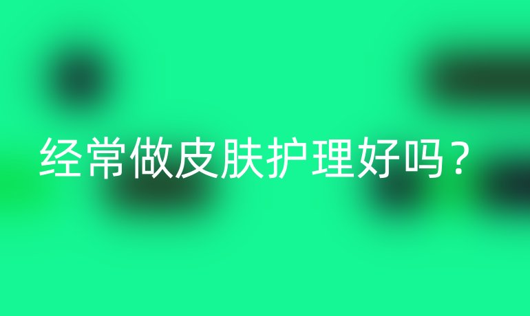 经常做皮肤护理好吗？