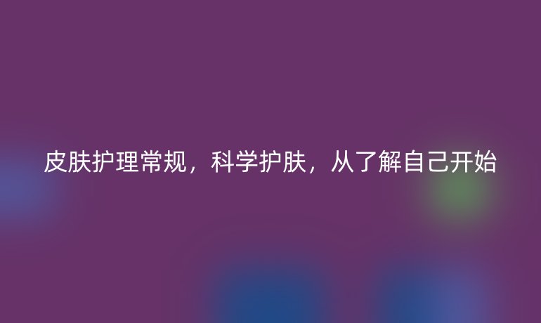 皮肤护理常规，科学护肤，从了解自己开始