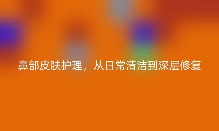鼻部皮肤护理，从日常清洁到深层修复