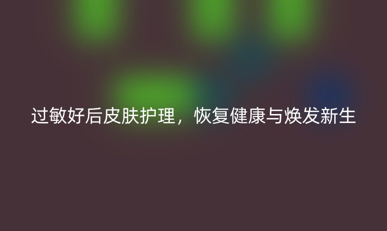 过敏好后皮肤护理，恢复健康与焕发新生
