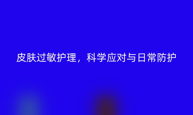 皮肤过敏护理，科学应对与日常防护