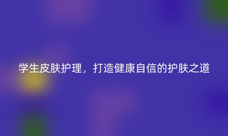 学生皮肤护理，打造健康自信的护肤之道