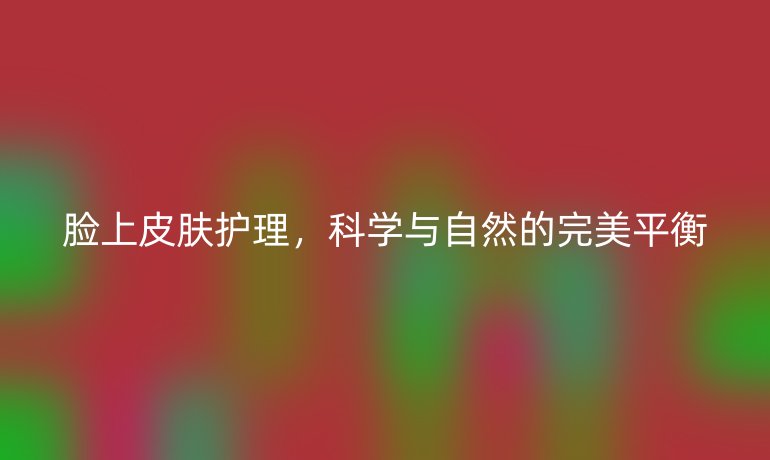 脸上皮肤护理，科学与自然的完美平衡