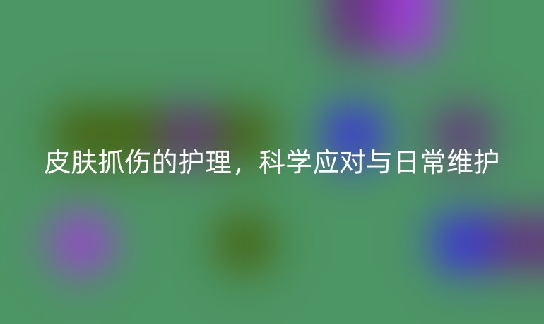 皮肤抓伤的护理，科学应对与日常维护