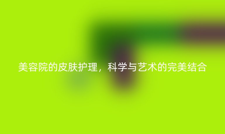 美容院的皮肤护理，科学与艺术的完美结合