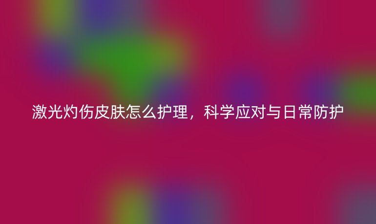 激光灼伤皮肤怎么护理，科学应对与日常防护