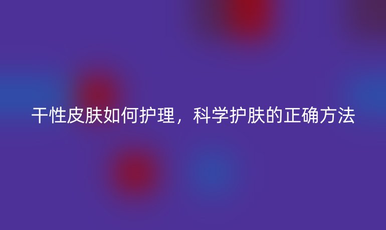 干性皮肤如何护理，科学护肤的正确方法