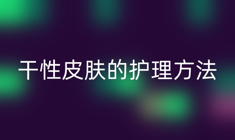 干性皮肤的护理方法