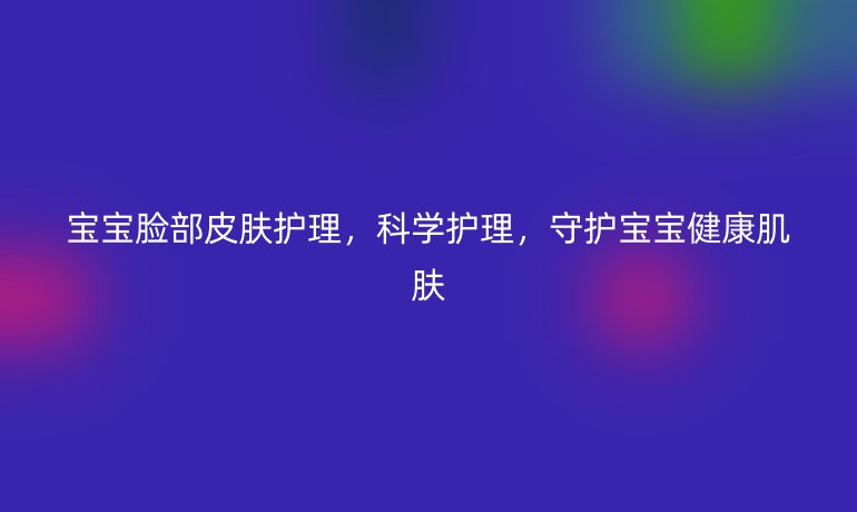 宝宝脸部皮肤护理，科学护理，守护宝宝健康肌肤