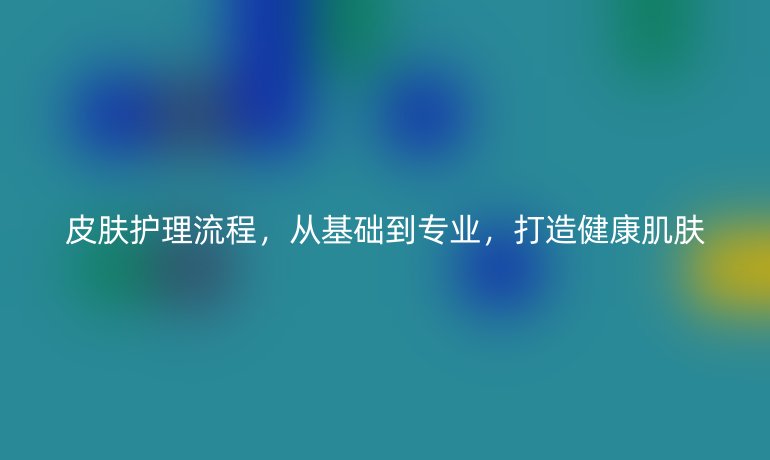 皮肤护理流程，从基础到专业，打造健康肌肤