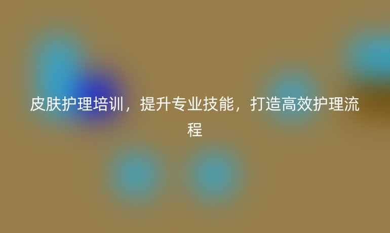 皮肤护理培训，提升专业技能，打造高效护理流程