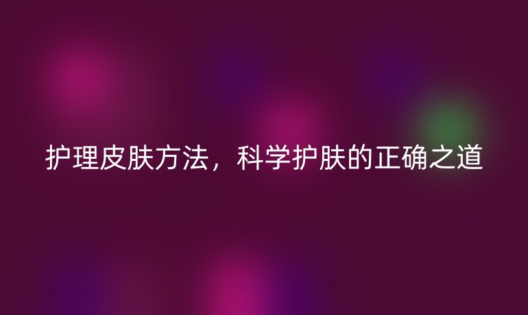 护理皮肤方法，科学护肤的正确之道