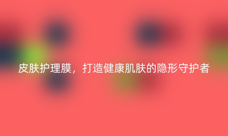 皮肤护理膜，打造健康肌肤的隐形守护者