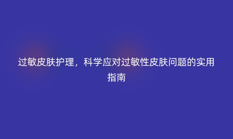 过敏皮肤护理，科学应对过敏性皮肤问题的实用指南