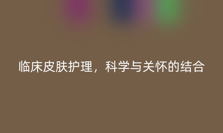 临床皮肤护理，科学与关怀的结合