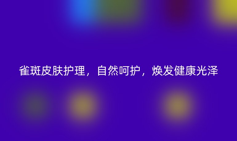 雀斑皮肤护理，自然呵护，焕发健康光泽