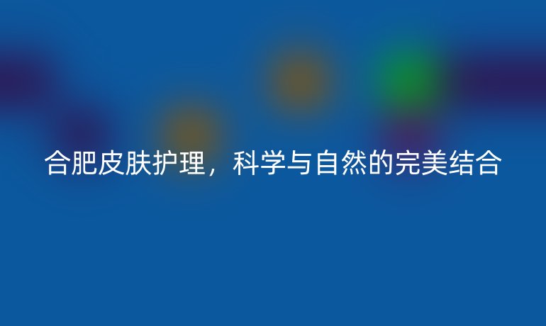 合肥皮肤护理，科学与自然的完美结合