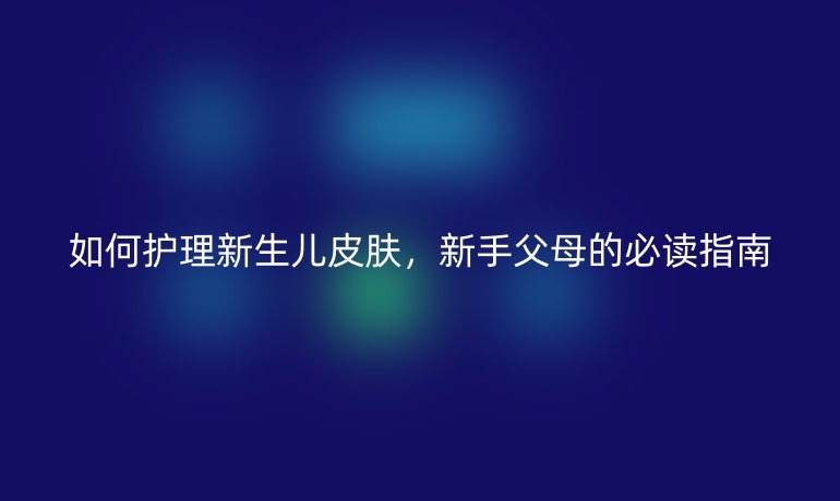 如何护理新生儿皮肤，新手父母的必读指南