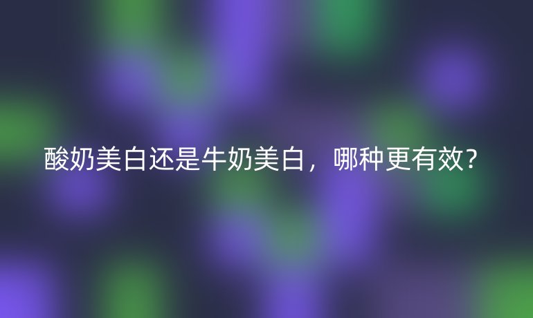 酸奶美白还是牛奶美白，哪种更有效？