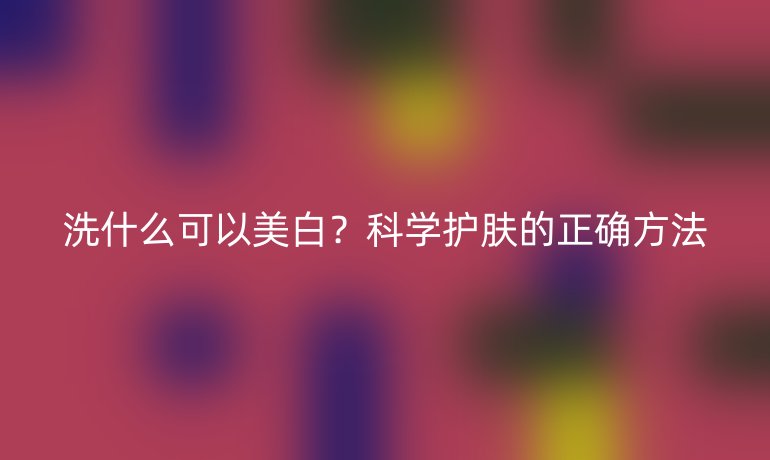 洗什么可以美白？科学护肤的正确方法