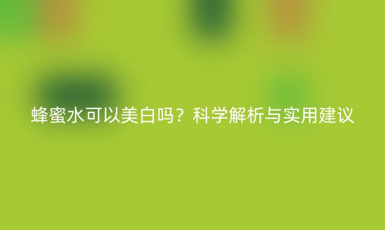 蜂蜜水可以美白吗？科学解析与实用建议