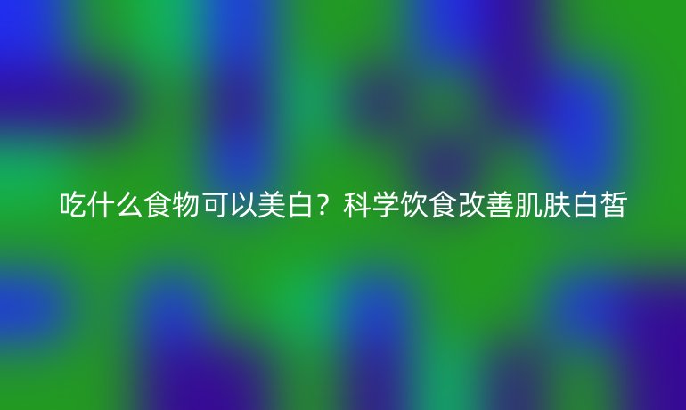 吃什么食物可以美白？科学饮食改善肌肤白皙