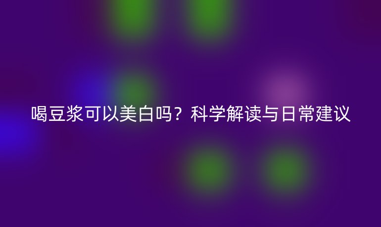 喝豆浆可以美白吗？科学解读与日常建议