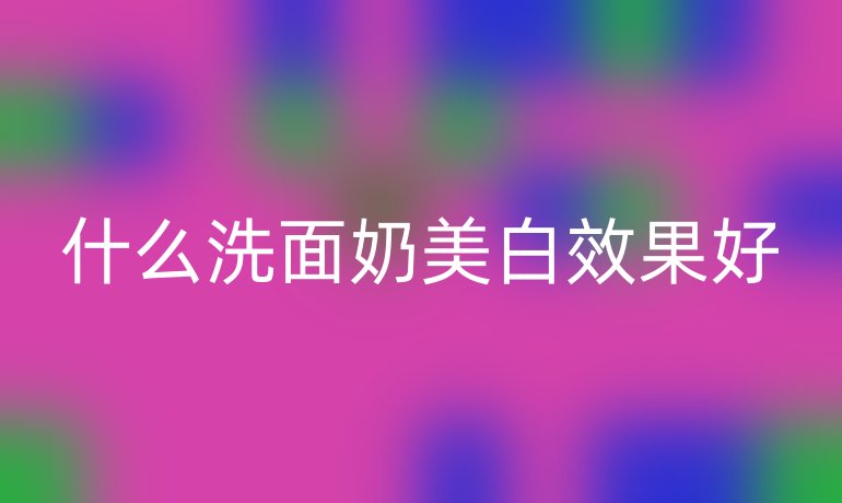 什么洗面奶美白效果好