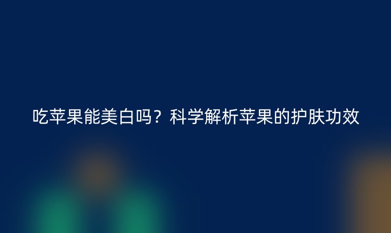 吃苹果能美白吗？科学解析苹果的护肤功效