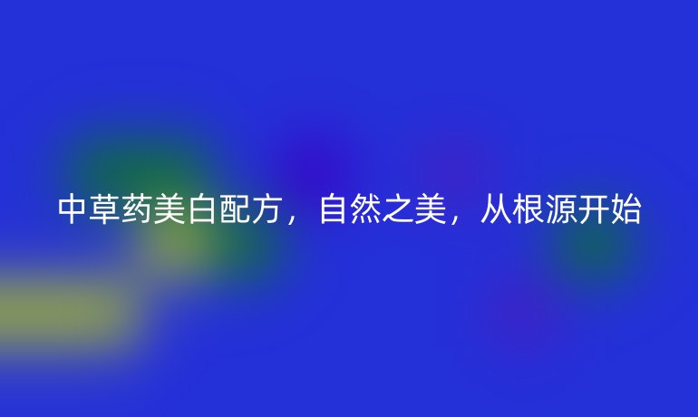 中草药美白配方，自然之美，从根源开始