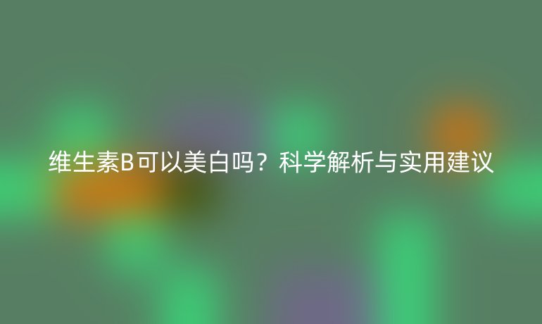 维生素B可以美白吗？科学解析与实用建议
